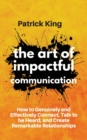 Image for The Art of Impactful Communication : How to Genuinely and Effectively Connect, Talk to be Heard, and Create Remarkable Relationships
