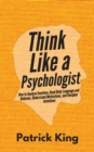 Image for Think Like a Psychologist : How to Analyze Emotions, Read Body Language and Behavior, Understand Motivations, and Decipher Intentions