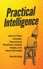 Image for Practical Intelligence : How to Think Critically, Deconstruct Situations, Analyze Deeply, and Never Be Fooled