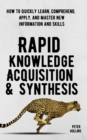 Image for Rapid Knowledge Acquisition &amp; Synthesis : How to Quickly Learn, Comprehend, Apply, and Master New Information and Skills