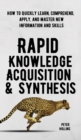 Image for Rapid Knowledge Acquisition &amp; Synthesis : How to Quickly Learn, Comprehend, Apply, and Master New Information and Skills