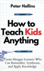 Image for How to Teach Kids Anything : Create Hungry Learners Who can Remember, Synthesize, and Apply Knowledge: S? inteligente, r?pido y magn?tico