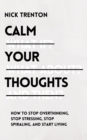 Image for Calm Your Thoughts : Stop Overthinking, Stop Stressing, Stop Spiraling, and Start Living