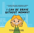 Image for I Can Be Brave Without Mommy! A Children&#39;s Book About Independence, Bravery, and How To Overcome Separation Anxiety