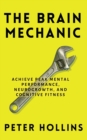Image for The Brain Mechanic : How to Optimize Your Brain for Peak Mental Performance, Neurogrowth, and Cognitive Fitness