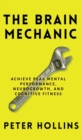 Image for The Brain Mechanic : How to Optimize Your Brain for Peak Mental Performance, Neurogrowth, and Cognitive Fitness