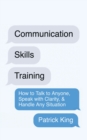 Image for Communication Skills Training : How to Talk to Anyone, Speak with Clarity, &amp; Handle Any Situation: How to Talk to Anyone, Speak with Clarity, &amp; Handle Any Situation