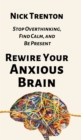Image for Rewire Your Anxious Brain : Stop Overthinking, Find Calm, and Be Present