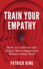 Image for Train Your Empathy : How to Cultivate the Single Most Important Relationship Skill