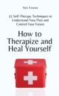 Image for How to Therapize and Heal Yourself : 15 Self-Therapy Techniques to Understand Your Past and Control Your Future