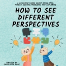 Image for How to See Different Perspectives : A Children&#39;s Book About Being Open-Minded, Solving Problems, and Exploring