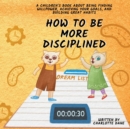 Image for How to be More Disciplined : A Children&#39;s Book About Finding Willpower, Achieving Your Goals, and Building Great Habits