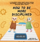 Image for How to be More Disciplined : A Children&#39;s Book About Finding Willpower, Achieving Your Goals, and Building Great Habits