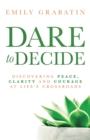 Image for Dare to Decide : Discovering Peace, Clarity and Courage at Life&#39;s Crossroads