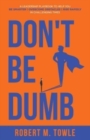 Image for Don&#39;t Be Dumb : A Leadership Playbook to Help You Be Smarter, Overcome Obstacles, and Rise Rapidly in Challenging Times