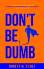 Image for Don&#39;t Be Dumb: A Leadership Playbook to Help You Be Smarter, Overcome Obstacles, and Rise Rapidly in Challenging Times