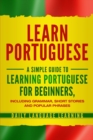 Image for Learn Portuguese : A Simple Guide to Learning Portuguese for Beginners, Including Grammar, Short Stories and Popular Phrases
