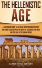 Image for The Hellenistic Age : A Captivating Guide to an Era of Mediterranean History That Took Place Between the Death of Alexander the Great and the Rise of the Roman Empire