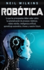 Image for Rob?tica : Lo que los principiantes deben saber sobre la automatizaci?n de procesos rob?ticos, robots m?viles, inteligencia artificial, aprendizaje autom?tico, drones y nuestro futuro