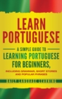 Image for Learn Portuguese : A Simple Guide to Learning Portuguese for Beginners, Including Grammar, Short Stories and Popular Phrases