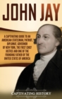 Image for John Jay : A Captivating Guide to an American Statesman, Patriot, Diplomat, Governor of New York, the First Chief Justice, and One of the Founding Fathers of the United States of America