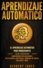 Image for Aprendizaje Automatico : El Aprendizaje Automatico para principiantes que desean comprender aplicaciones, Inteligencia Artificial, Mineria de Datos, Big Data y mas (Spanish Edition)