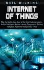 Image for Internet of Things : What You Need to Know About IoT, Big Data, Predictive Analytics, Artificial Intelligence, Machine Learning, Cybersecurity, Business Intelligence, Augmented Reality and Our Future
