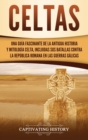 Image for Celtas : Una Gu?a Fascinante de La Antigua Historia y Mitolog?a Celta, Incluidas Sus Batallas Contra la Rep?blica Romana en Las Guerras G?licas