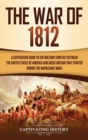 Image for The War of 1812 : A Captivating Guide to the Military Conflict between the United States of America and Great Britain That Started during the Napoleonic Wars