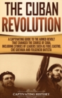 Image for The Cuban Revolution : A Captivating Guide to the Armed Revolt That Changed the Course of Cuba, Including Stories of Leaders Such as Fidel Castro, Che Guevara, and Fulgencio Batista