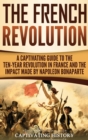 Image for The French Revolution : A Captivating Guide to the Ten-Year Revolution in France and the Impact Made by Napoleon Bonaparte