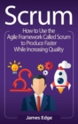 Image for Scrum : How to Use the Agile Framework Called Scrum to Produce Faster While Increasing Quality