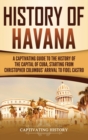 Image for History of Havana : A Captivating Guide to the History of the Capital of Cuba, Starting from Christopher Columbus&#39; Arrival to Fidel Castro