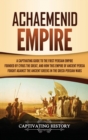 Image for Achaemenid Empire : A Captivating Guide to the First Persian Empire Founded by Cyrus the Great, and How This Empire of Ancient Persia Fought Against the Ancient Greeks in the Greco- Persian Wars