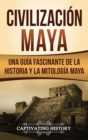 Image for Civilizacion Maya : Una guia fascinante de la historia y la mitologia maya
