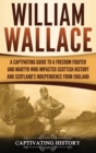 Image for William Wallace : A Captivating Guide to a Freedom Fighter and Martyr Who Impacted Scottish History and Scotland&#39;s Independence from England
