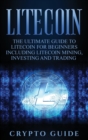 Image for Litecoin : The Ultimate Guide to Litecoin for Beginners Including Litecoin Mining, Investing and Trading