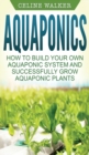 Image for Aquaponics : How to Build Your Own Aquaponic System and Successfully Grow Aquaponic Plants