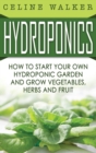 Image for Hydroponics : How to Start Your Own Hydroponic Garden and Grow Vegetables, Herbs and Fruit