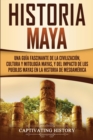 Image for Historia Maya : Una guia fascinante de la civilizacion, cultura y mitologia mayas, y del impacto de los pueblos mayas en la historia de Mesoamerica