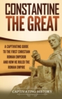 Image for Constantine the Great : A Captivating Guide to the First Christian Roman Emperor and How He Ruled the Roman Empire