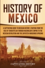 Image for History of Mexico : A Captivating Guide to Mexican History, Starting from the Rise of Tenochtitlan through Maximilian&#39;s Empire to the Mexican Revolution and the Zapatista Indigenous Uprising