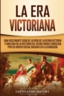Image for La Era Victoriana : Una Fascinante Gu?a de la Vida de la Reina Victoria y una Era en la Historia del Reino Unido Conocida por su Orden Social Basado en la Jerarqu?a
