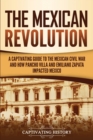Image for The Mexican Revolution : A Captivating Guide to the Mexican Civil War and How Pancho Villa and Emiliano Zapata Impacted Mexico