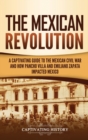 Image for The Mexican Revolution : A Captivating Guide to the Mexican Civil War and How Pancho Villa and Emiliano Zapata Impacted Mexico