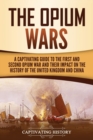 Image for The Opium Wars : A Captivating Guide to the First and Second Opium War and Their Impact on the History of the United Kingdom and China