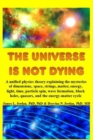 Image for The Universe is Not Dying : A unified physics theory explaining the mysteries of dimensions, space, strings, matter, energy, light, time, particle spin, wave formation, black holes, quasars, and the e
