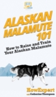 Image for Alaskan Malamute 101 : How to Raise and Train Your Alaskan Malamute