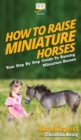 Image for How To Raise Miniature Horses : Your Step By Step Guide To Raising Miniature Horses