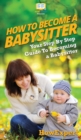 Image for How To Be a Babysitter : Your Step By Step Guide To Becoming a Babysitter